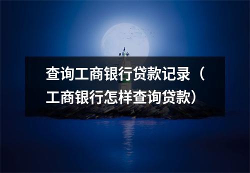 查询工商银行贷款记录（工商银行怎样查询贷款）