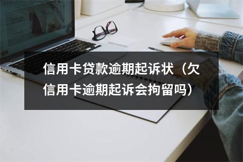 信用卡贷款逾期起诉状（欠信用卡逾期起诉会拘留吗）