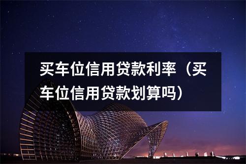 买车位信用贷款利率（买车位信用贷款划算吗）