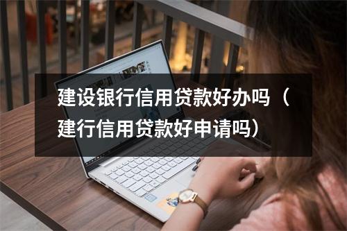 建设银行信用贷款好办吗（建行信用贷款好申请吗）