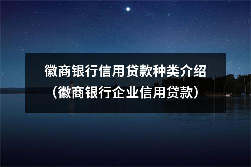 徽商银行信用贷款种类介绍（徽商银行企业信用贷款）