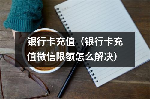 银行卡充值（银行卡充值微信限额怎么解决）