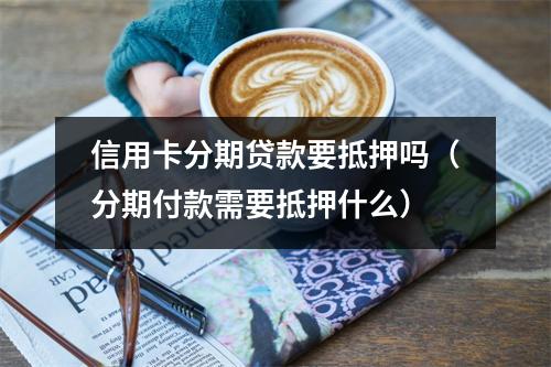 信用卡分期贷款要抵押吗（分期付款需要抵押什么）