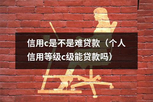 信用c是不是难贷款（个人信用等级c级能贷款吗）