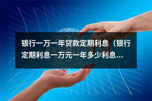 银行一万一年贷款定期利息（银行定期利息一万元一年多少利息?）