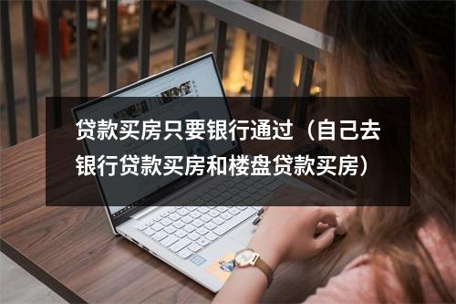 贷款买房只要银行通过（自己去银行贷款买房和楼盘贷款买房）