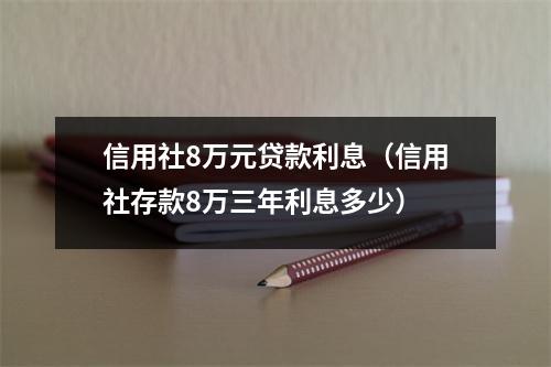 信用社8万元贷款利息（信用社存款8万三年利息多少）