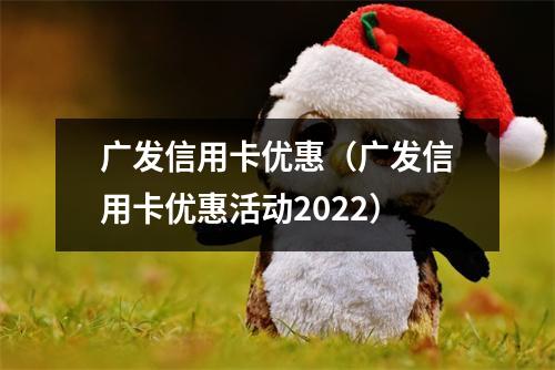 广发信用卡优惠（广发信用卡优惠活动2022）