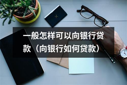 一般怎样可以向银行贷款（向银行如何贷款）