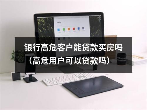 银行高危客户能贷款买房吗（高危用户可以贷款吗）
