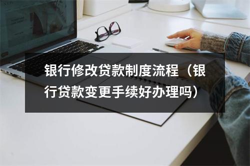 银行修改贷款制度流程（银行贷款变更手续好办理吗）