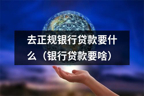 去正规银行贷款要什么（银行贷款要啥）
