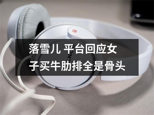 落雪儿 平台回应女子买牛肋排全是骨头