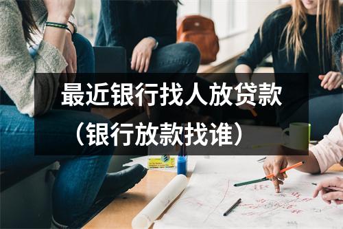 最近银行找人放贷款（银行放款找谁）