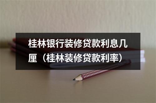 桂林银行装修贷款利息几厘（桂林装修贷款利率）
