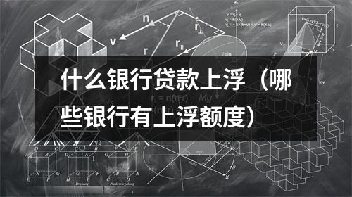 什么银行贷款上浮（哪些银行有上浮额度）