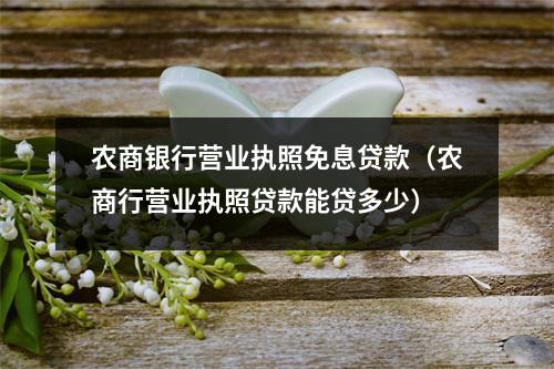 农商银行营业执照免息贷款（农商行营业执照贷款能贷多少）