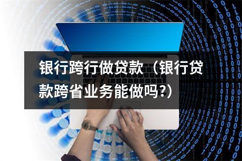 银行跨行做贷款（银行贷款跨省业务能做吗?）