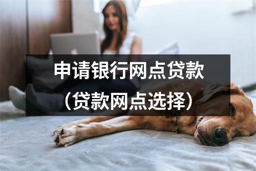 申请银行网点贷款（贷款网点选择）