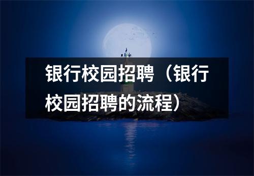 银行校园招聘（银行校园招聘的流程）