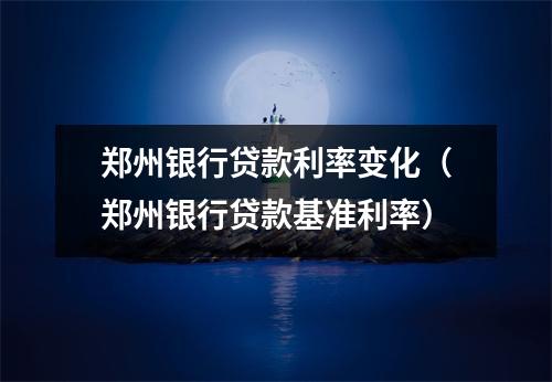 郑州银行贷款利率变化（郑州银行贷款基准利率）