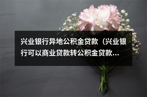 兴业银行异地公积金贷款(兴业银行可以商业贷款转公积金贷款吗)