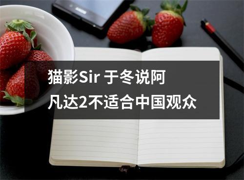 猫影Sir 于冬说阿凡达2不适合中国观众