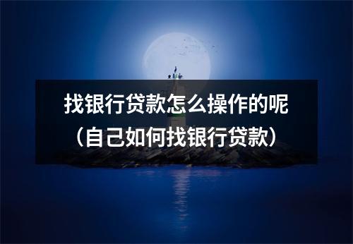 找银行贷款怎么操作的呢(自己如何找银行贷款)