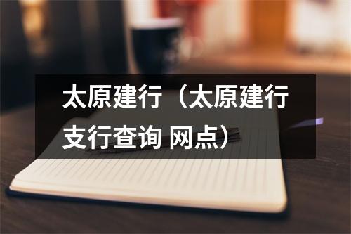 太原建行(太原建行支行查询 网点)