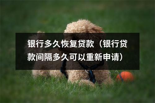 银行多久恢复贷款（银行贷款间隔多久可以重新申请）