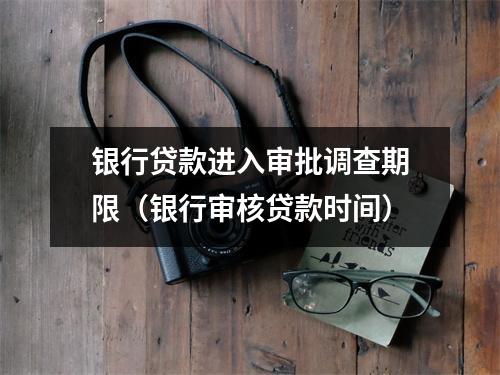 银行贷款进入审批调查期限（银行审核贷款时间）