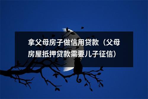 拿父母房子做信用贷款（父母房屋抵押贷款需要儿子征信）