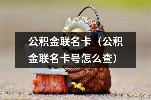 公积金联名卡（公积金联名卡号怎么查）