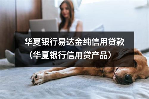华夏银行易达金纯信用贷款(华夏银行信用贷产品)