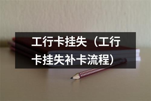 工行卡挂失（工行卡挂失补卡流程）