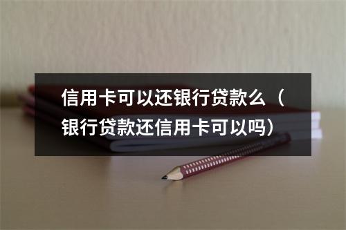 信用卡可以还银行贷款么（银行贷款还信用卡可以吗）