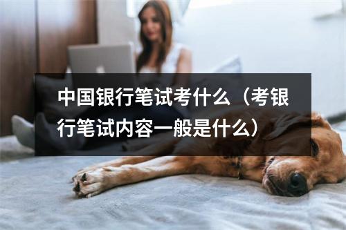 中国银行笔试考什么（考银行笔试内容一般是什么）