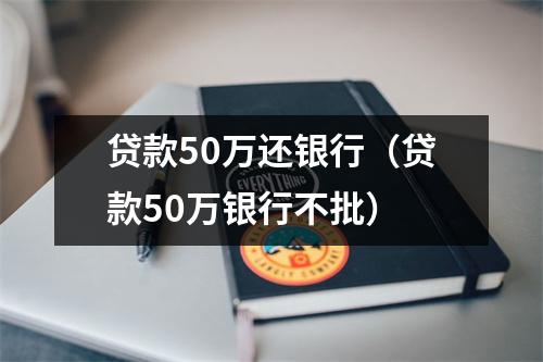 贷款50万还银行（贷款50万银行不批）