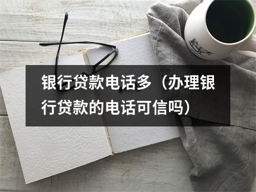 银行贷款电话多（办理银行贷款的电话可信吗）