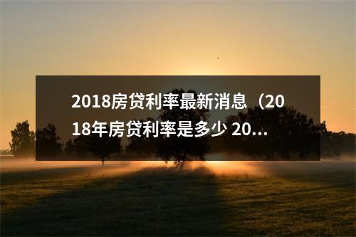 2018房贷利率最新消息（2018年房贷利率是多少 2018房贷利率最新消息）