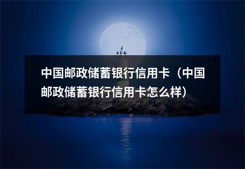 中国邮政储蓄银行信用卡（中国邮政储蓄银行信用卡怎么样）
