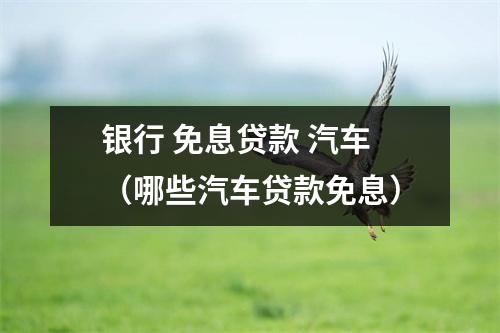 银行 免息贷款 汽车（哪些汽车贷款免息）