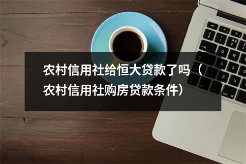 农村信用社给恒大贷款了吗（农村信用社购房贷款条件）