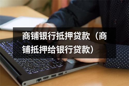 商铺银行抵押贷款(商铺抵押给银行贷款)