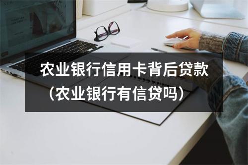 农业银行信用卡背后贷款（农业银行有信贷吗）
