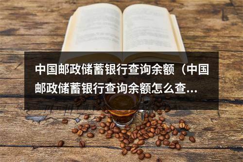 中国邮政储蓄银行查询余额(中国邮政储蓄银行查询余额怎么查)