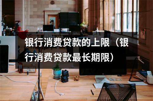 银行消费贷款的上限（银行消费贷款最长期限）