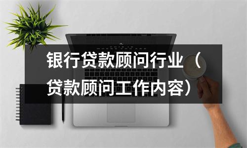 银行贷款顾问行业（贷款顾问工作内容）