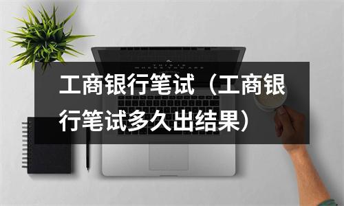 工商银行笔试（工商银行笔试多久出结果）