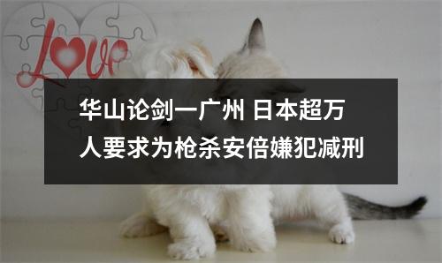 华山论剑一广州 日本超万人要求为枪杀安倍嫌犯减刑